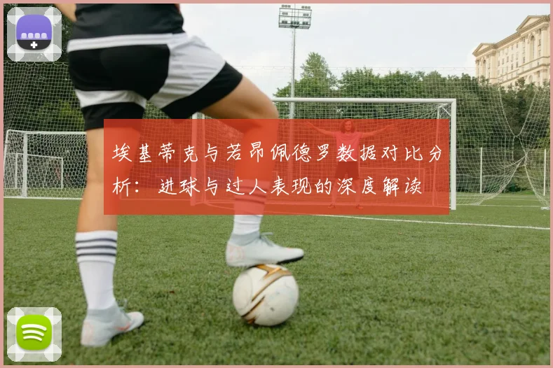 埃基蒂克与若昂佩德罗数据对比分析：进球与过人表现的深度解读