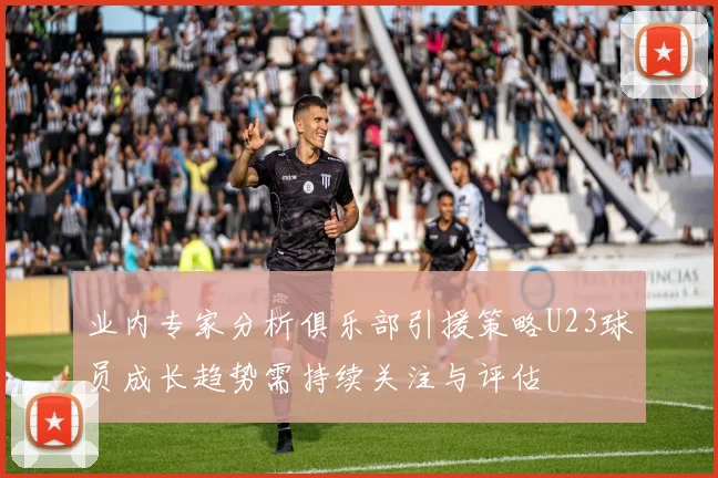 业内专家分析俱乐部引援策略U23球员成长趋势需持续关注与评估