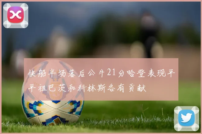 快船半场落后公牛21分哈登表现平平祖巴茨和科林斯各有贡献