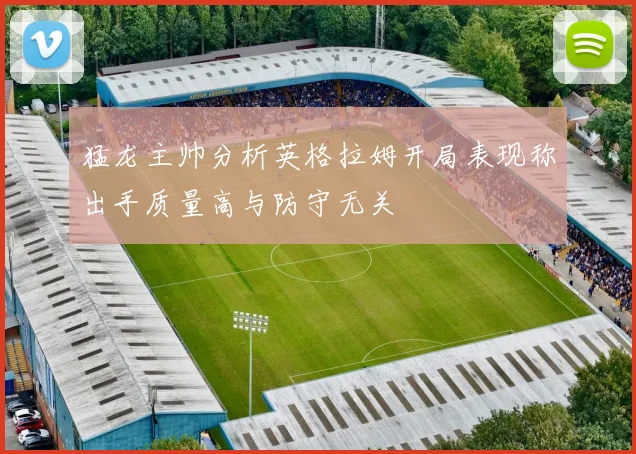 猛龙主帅分析英格拉姆开局表现称出手质量高与防守无关