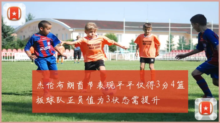 杰伦布朗首节表现平平仅得3分4篮板球队正负值为3状态需提升