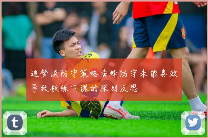 追梦谈防守策略黄蜂防守未能奏效导致教练下课的深刻反思