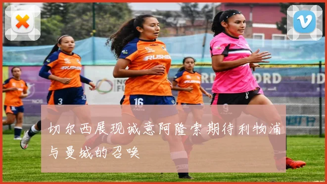 切尔西展现诚意阿隆索期待利物浦与曼城的召唤