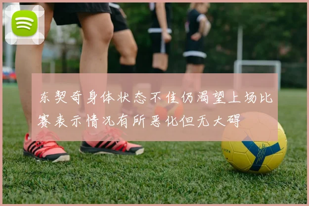 东契奇身体状态不佳仍渴望上场比赛表示情况有所恶化但无大碍