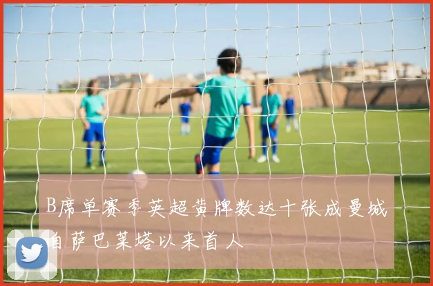 B席单赛季英超黄牌数达十张成曼城自萨巴莱塔以来首人