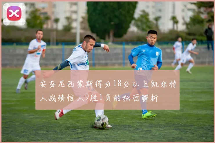 安芬尼西蒙斯得分18分以上凯尔特人战绩惊人9胜1负的秘密解析
