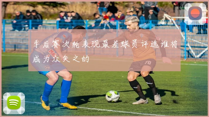 季后赛次轮表现最差球员评选谁将成为众矢之的