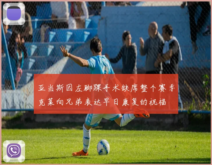 亚当斯因左脚踝手术缺席整个赛季克莱向兄弟表达早日康复的祝福