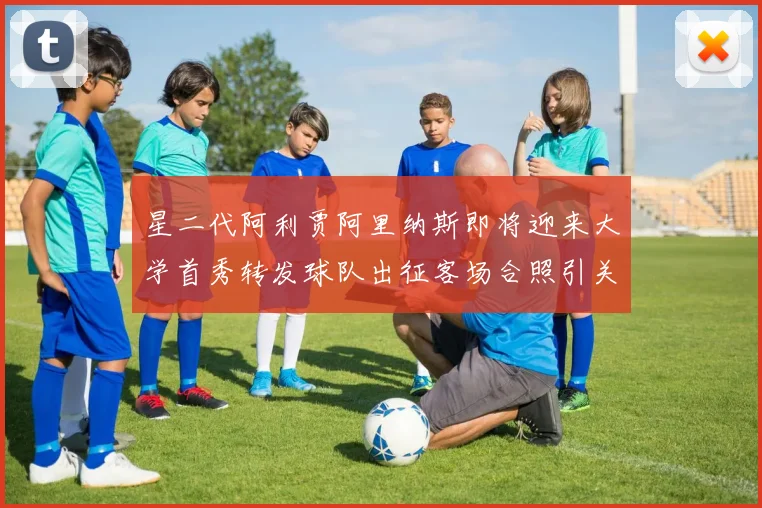 星二代阿利贾阿里纳斯即将迎来大学首秀转发球队出征客场合照引关注