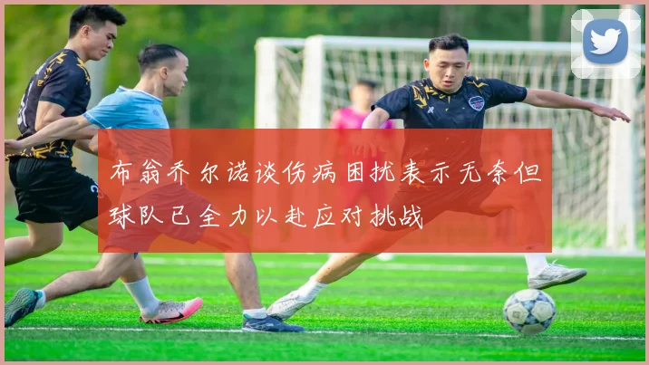 布翁乔尔诺谈伤病困扰表示无奈但球队已全力以赴应对挑战