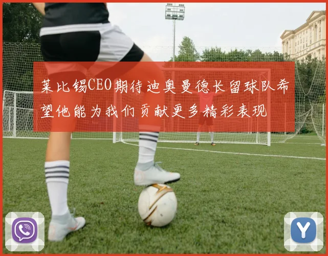 莱比锡CEO期待迪奥曼德长留球队希望他能为我们贡献更多精彩表现