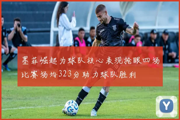 墨菲崛起为球队核心表现抢眼四场比赛场均323分助力球队胜利