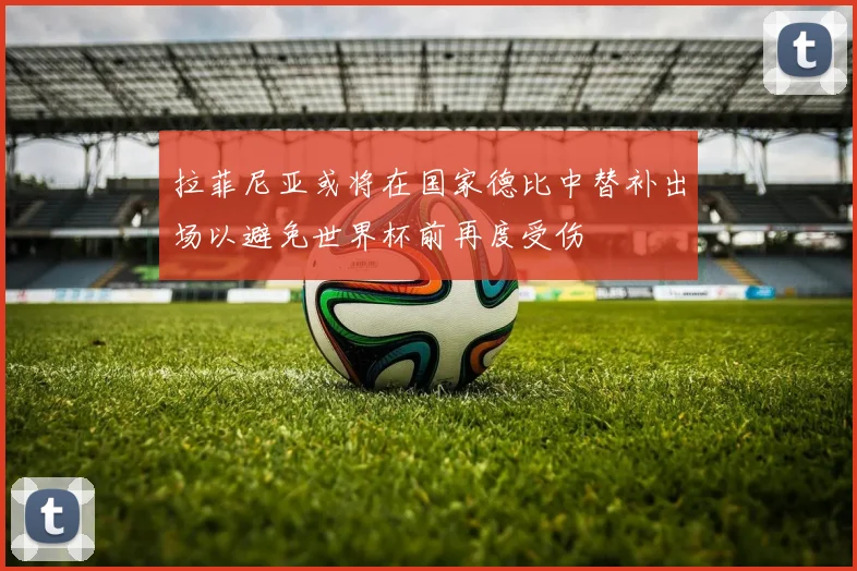 拉菲尼亚或将在国家德比中替补出场以避免世界杯前再度受伤