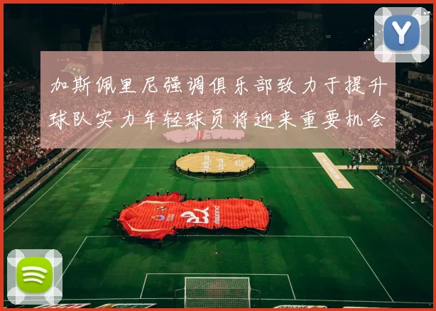 加斯佩里尼强调俱乐部致力于提升球队实力年轻球员将迎来重要机会