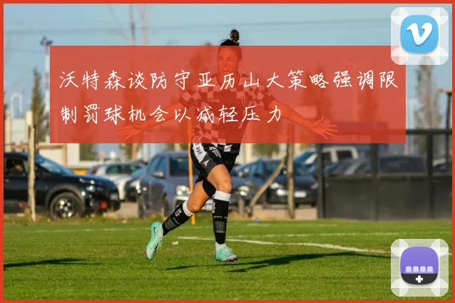 沃特森谈防守亚历山大策略强调限制罚球机会以减轻压力