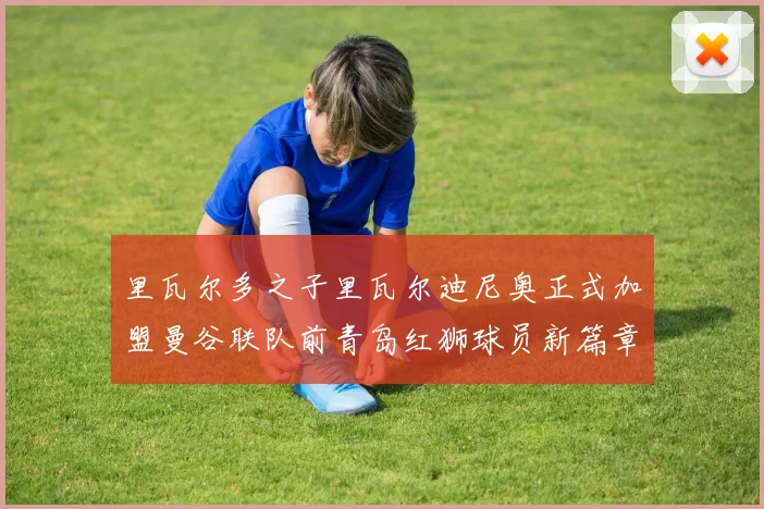 里瓦尔多之子里瓦尔迪尼奥正式加盟曼谷联队前青岛红狮球员新篇章开启