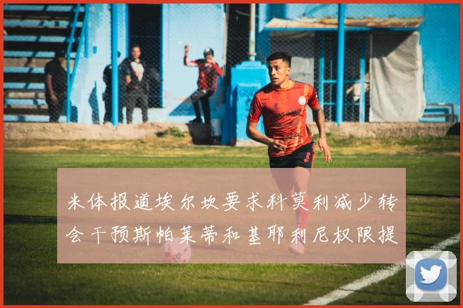 米体报道埃尔坎要求科莫利减少转会干预斯帕莱蒂和基耶利尼权限提升