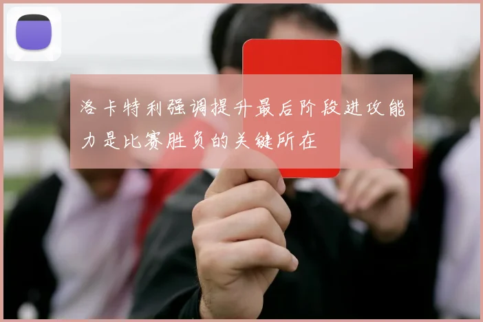 洛卡特利强调提升最后阶段进攻能力是比赛胜负的关键所在