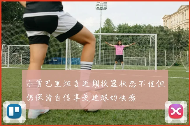 小贾巴里坦言近期投篮状态不佳但仍保持自信享受进球的快感