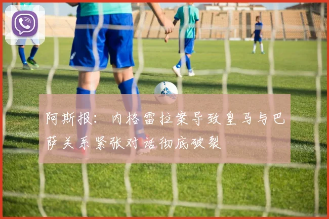 阿斯报：内格雷拉案导致皇马与巴萨关系紧张对话彻底破裂