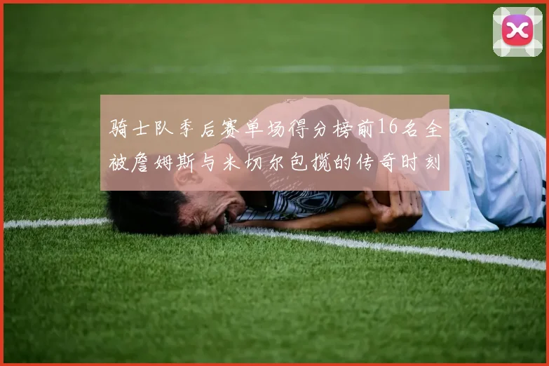 骑士队季后赛单场得分榜前16名全被詹姆斯与米切尔包揽的传奇时刻