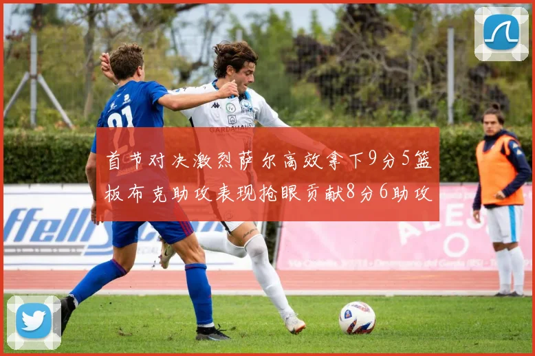 首节对决激烈萨尔高效拿下9分5篮板布克助攻表现抢眼贡献8分6助攻